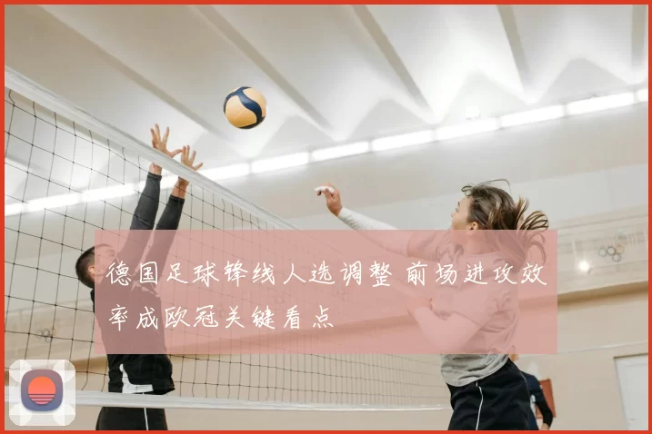 德国足球锋线人选调整 前场进攻效率成欧冠关键看点