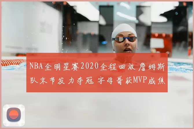 NBA全明星赛2020全程回放 詹姆斯队末节发力夺冠 字母哥获MVP成焦点