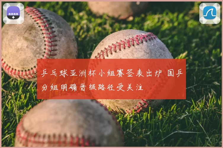 乒乓球亚洲杯小组赛签表出炉 国乒分组明确晋级路径受关注