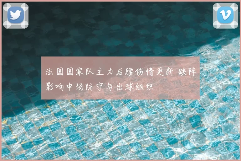 法国国家队主力后腰伤情更新 缺阵影响中场防守与出球组织
