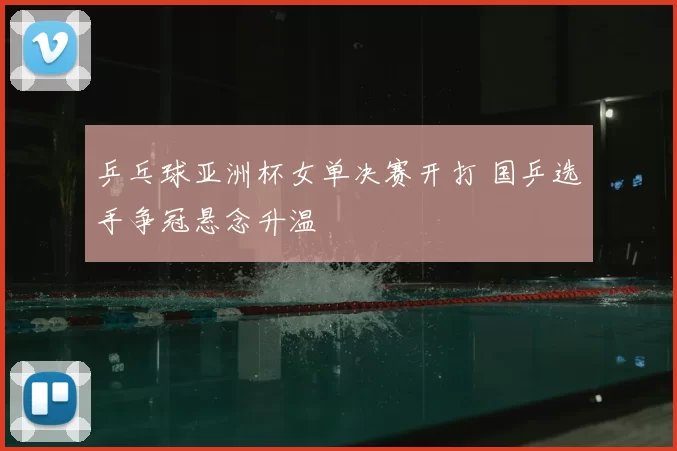 乒乓球亚洲杯女单决赛开打 国乒选手争冠悬念升温