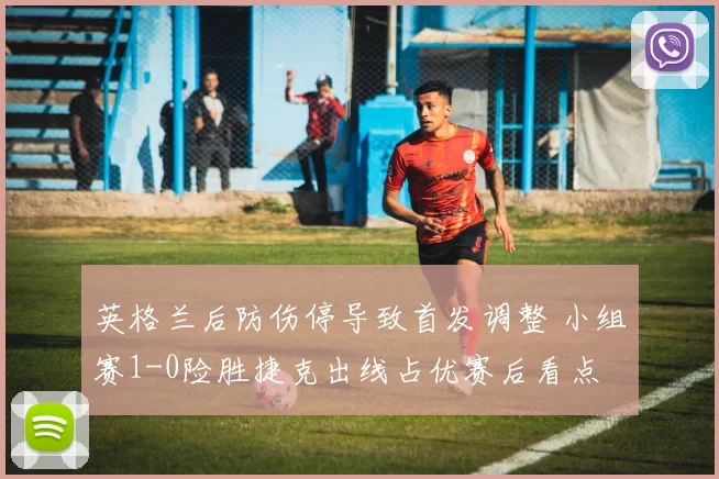 英格兰后防伤停导致首发调整 小组赛1-0险胜捷克出线占优赛后看点