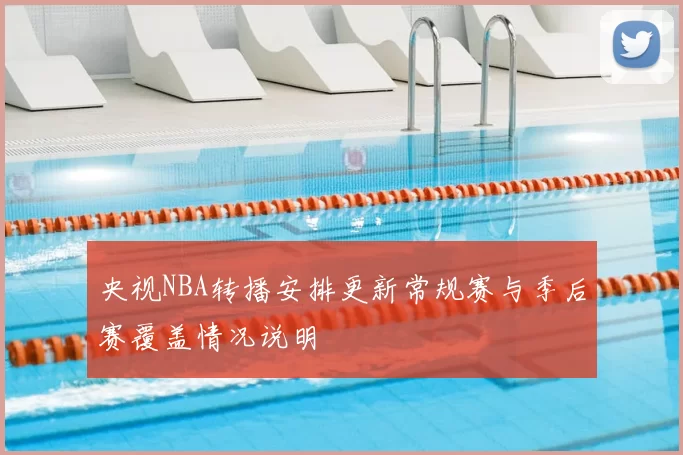 央视NBA转播安排更新常规赛与季后赛覆盖情况说明