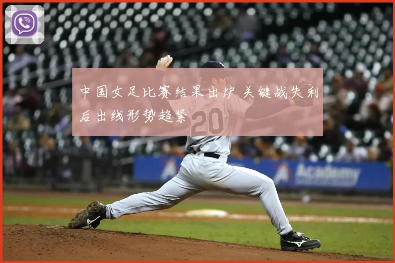 中国女足比赛结果出炉 关键战失利后出线形势趋紧