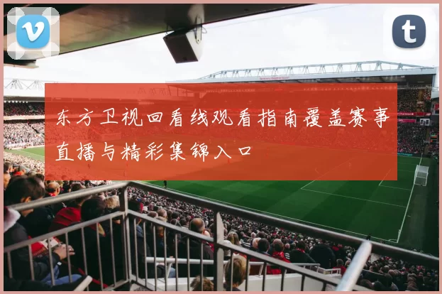 东方卫视回看线观看指南覆盖赛事直播与精彩集锦入口