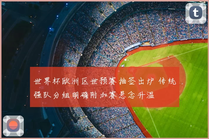 世界杯欧洲区世预赛抽签出炉 传统强队分组明确附加赛悬念升温