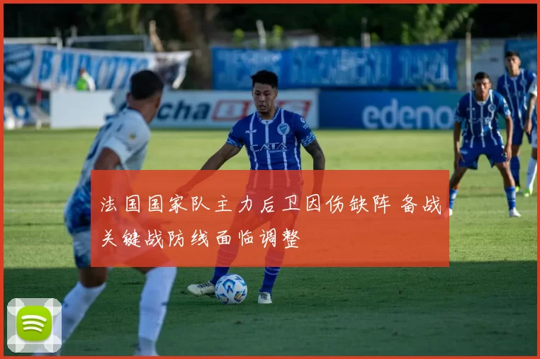 法国国家队主力后卫因伤缺阵 备战关键战防线面临调整