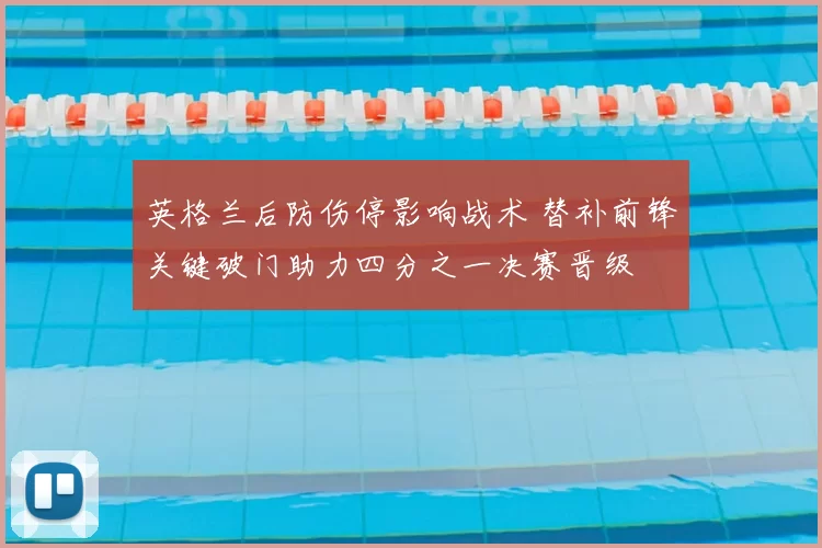 英格兰后防伤停影响战术 替补前锋关键破门助力四分之一决赛晋级