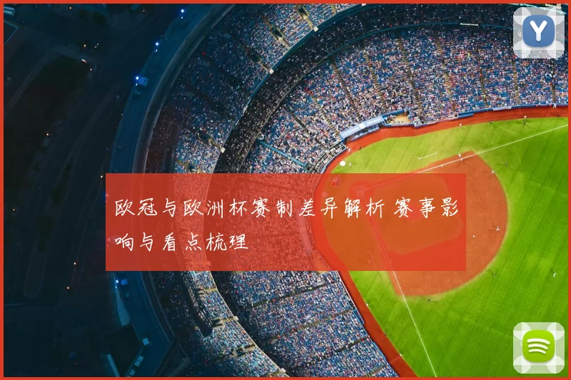 欧冠与欧洲杯赛制差异解析 赛事影响与看点梳理