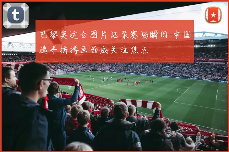 巴黎奥运会图片记录赛场瞬间 中国选手拼搏画面成关注焦点