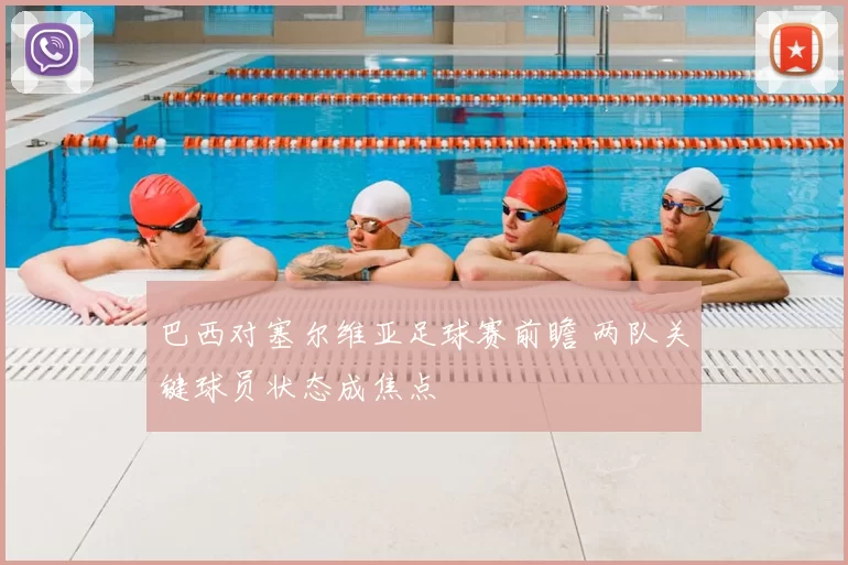 巴西对塞尔维亚足球赛前瞻 两队关键球员状态成焦点