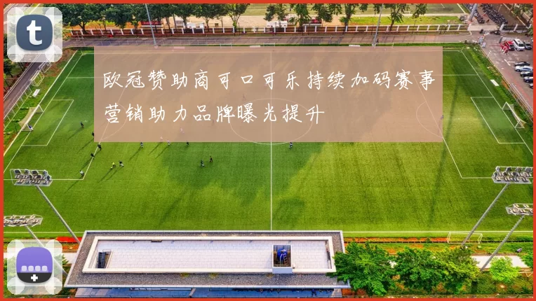 欧冠赞助商可口可乐持续加码赛事营销助力品牌曝光提升