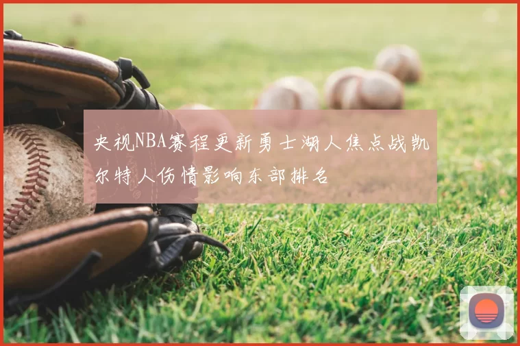 央视NBA赛程更新勇士湖人焦点战凯尔特人伤情影响东部排名