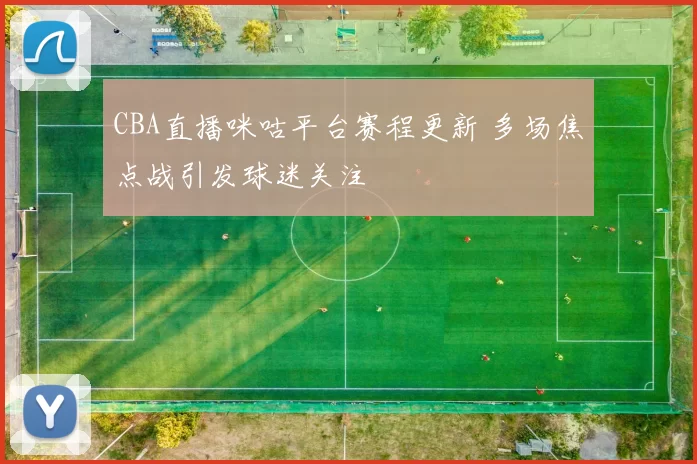 CBA直播咪咕平台赛程更新 多场焦点战引发球迷关注