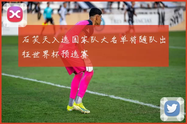 石笑天入选国家队大名单将随队出征世界杯预选赛