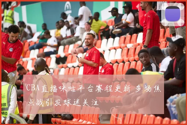 CBA直播咪咕平台赛程更新 多场焦点战引发球迷关注