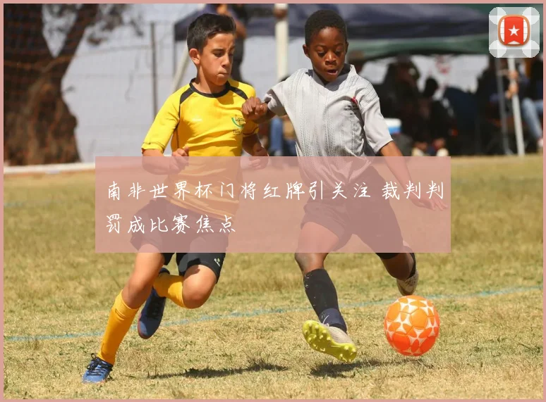 南非世界杯门将红牌引关注 裁判判罚成比赛焦点