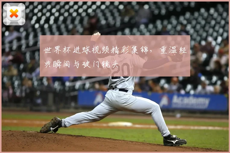 世界杯进球视频精彩集锦,重温经典瞬间与破门镜头