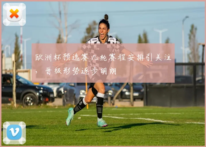 欧洲杯预选赛几轮赛程安排引关注,晋级形势逐步明朗