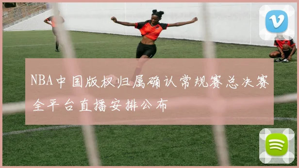 NBA中国版权归属确认常规赛总决赛全平台直播安排公布