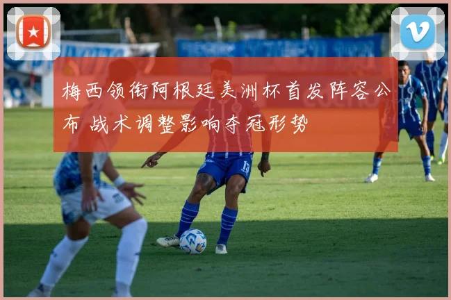 梅西领衔阿根廷美洲杯首发阵容公布 战术调整影响夺冠形势