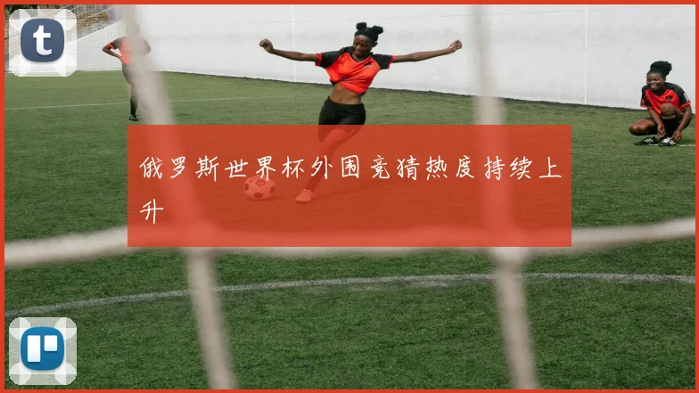 俄罗斯世界杯外围竞猜热度持续上升
