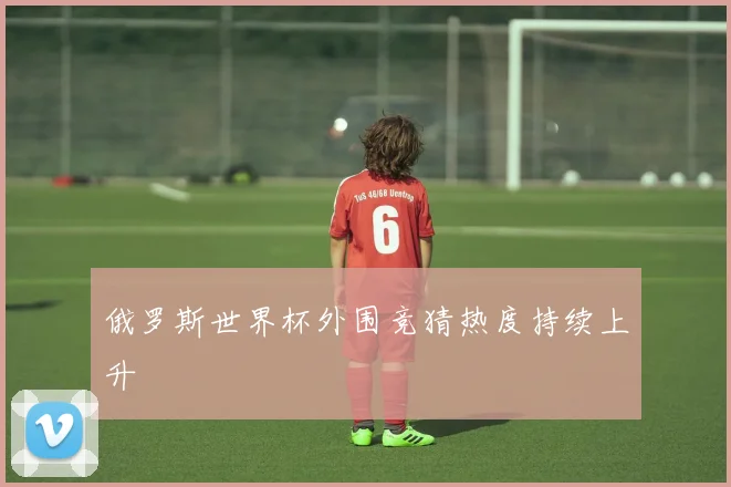 俄罗斯世界杯外围竞猜热度持续上升