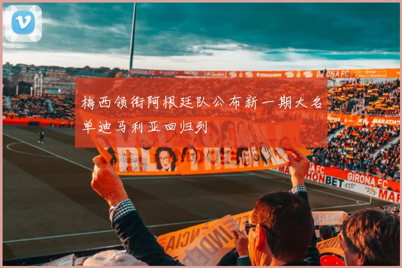 梅西领衔阿根廷队公布新一期大名单迪马利亚回归列