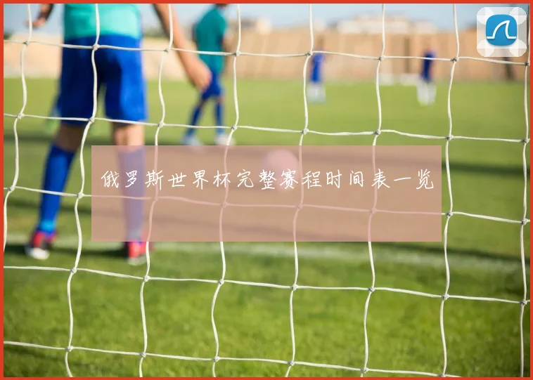 俄罗斯世界杯完整赛程时间表一览