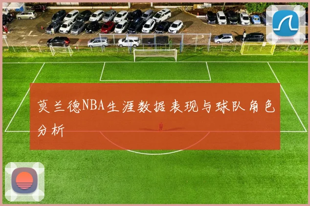 莫兰德NBA生涯数据表现与球队角色分析