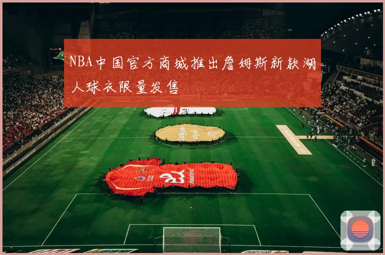 NBA中国官方商城推出詹姆斯新款湖人球衣限量发售