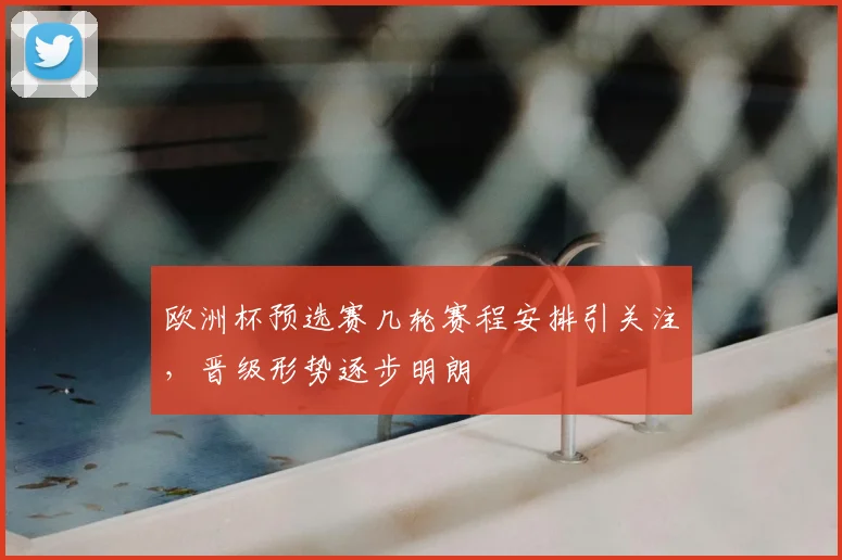 欧洲杯预选赛几轮赛程安排引关注,晋级形势逐步明朗