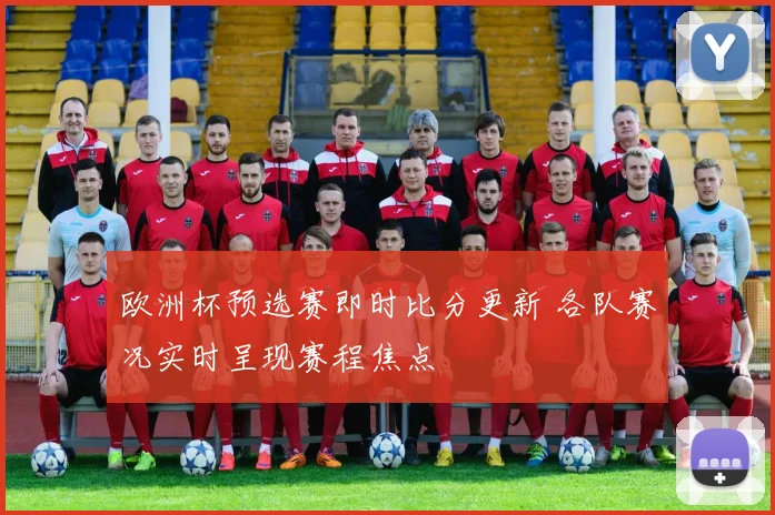 欧洲杯预选赛即时比分更新 各队赛况实时呈现赛程焦点