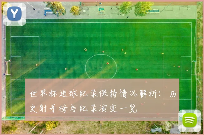 世界杯进球纪录保持情况解析：历史射手榜与纪录演变一览