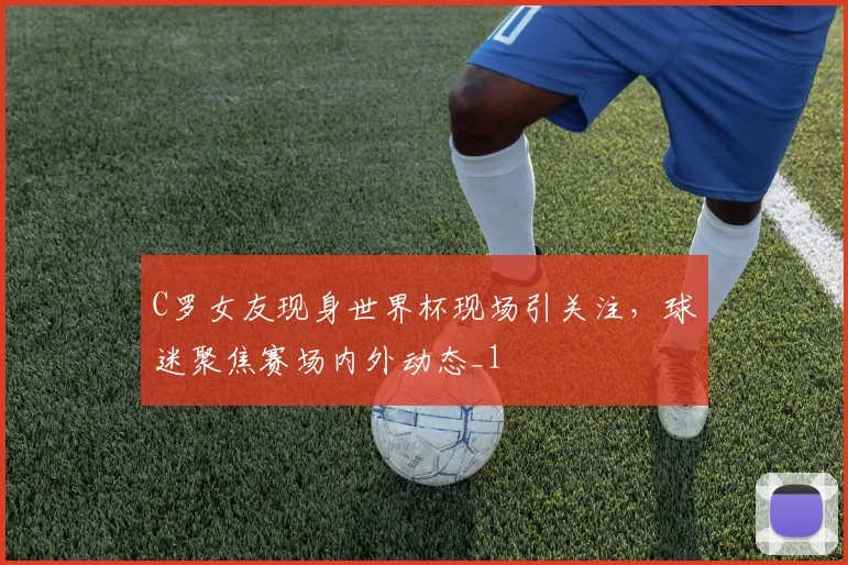 C罗女友现身世界杯现场引关注,球迷聚焦赛场内外动态_1
