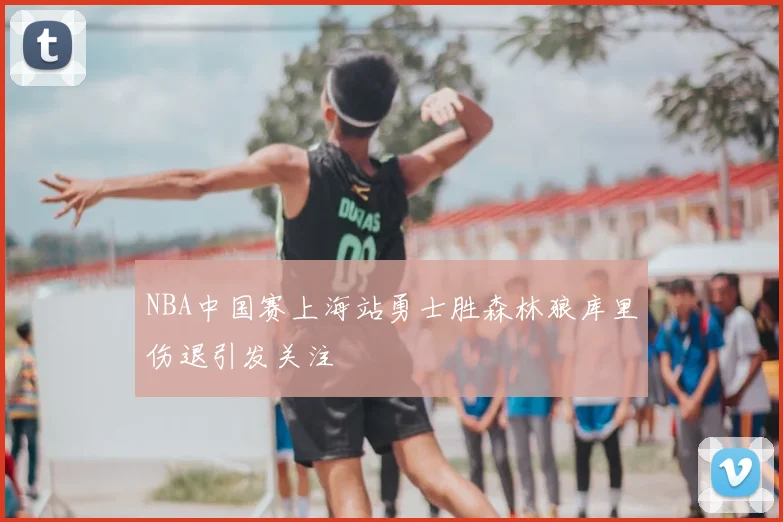 NBA中国赛上海站勇士胜森林狼库里伤退引发关注