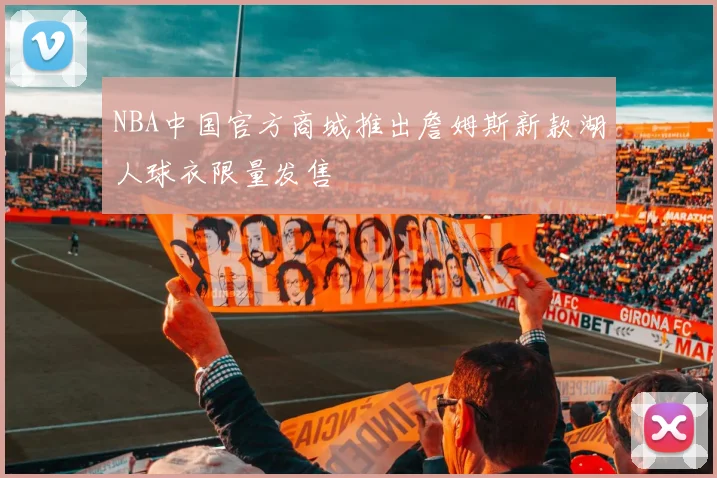 NBA中国官方商城推出詹姆斯新款湖人球衣限量发售