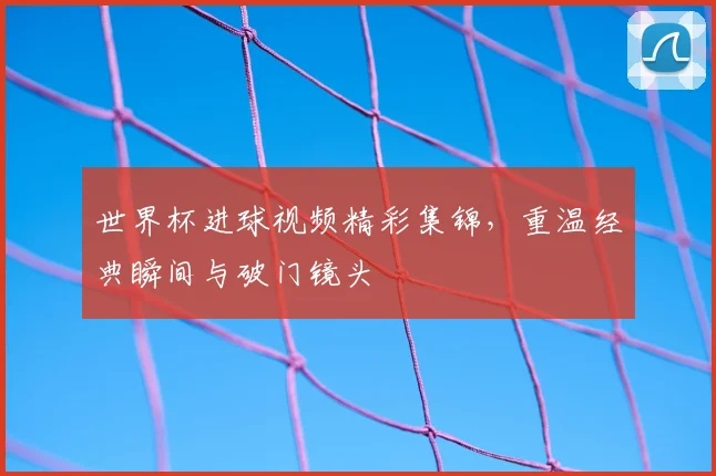 世界杯进球视频精彩集锦,重温经典瞬间与破门镜头