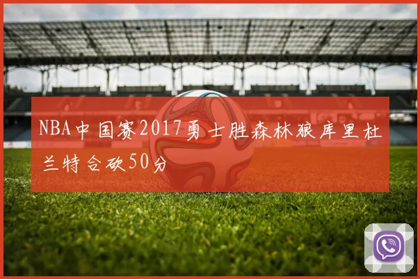 NBA中国赛2017勇士胜森林狼库里杜兰特合砍50分
